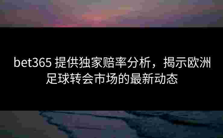 bet365 提供独家赔率分析，揭示欧洲足球转会市场的最新动态