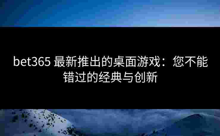 bet365 最新推出的桌面游戏：您不能错过的经典与创新