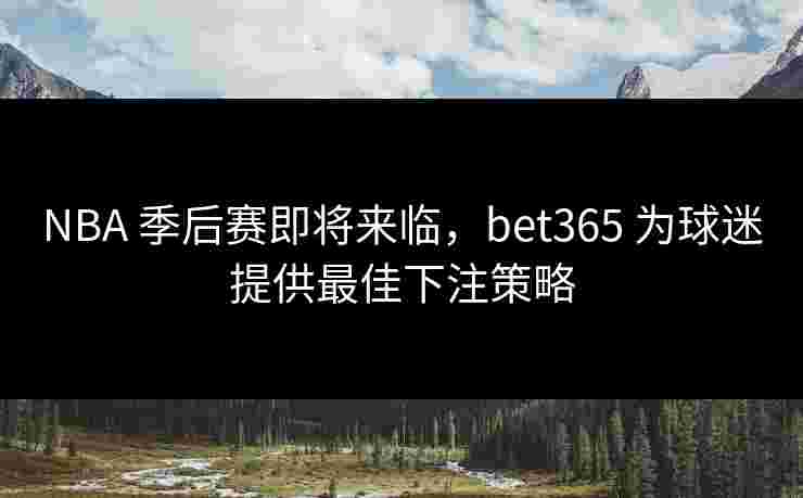 NBA 季后赛即将来临，bet365 为球迷提供最佳下注策略