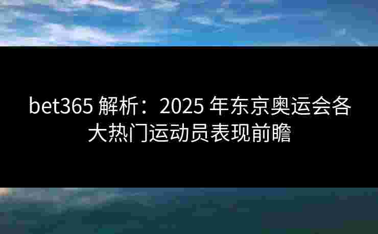 bet365 解析：2025 年东京奥运会各大热门运动员表现前瞻