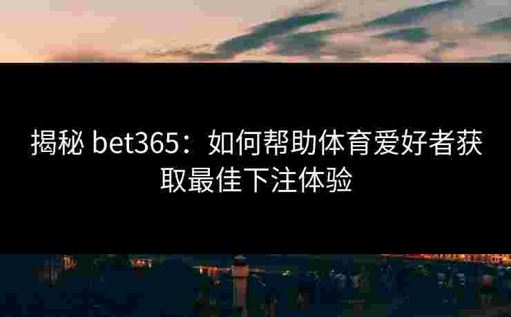 揭秘 bet365：如何帮助体育爱好者获取最佳下注体验