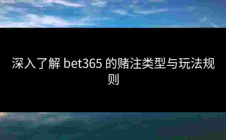 深入了解 bet365 的赌注类型与玩法规则