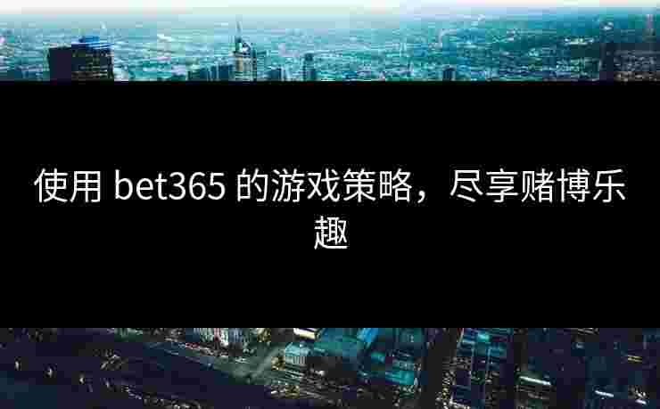 使用 bet365 的游戏策略，尽享赌博乐趣