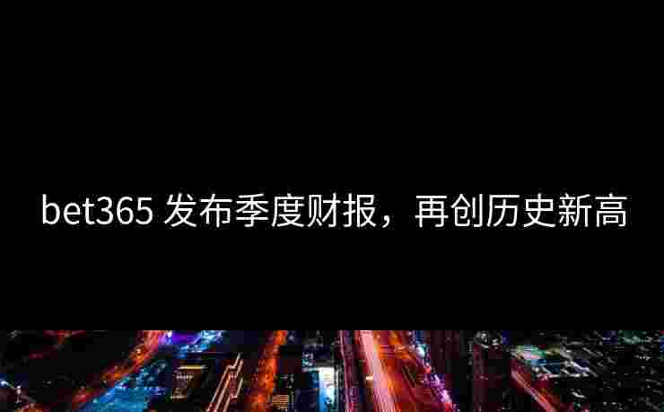 bet365 发布季度财报，再创历史新高