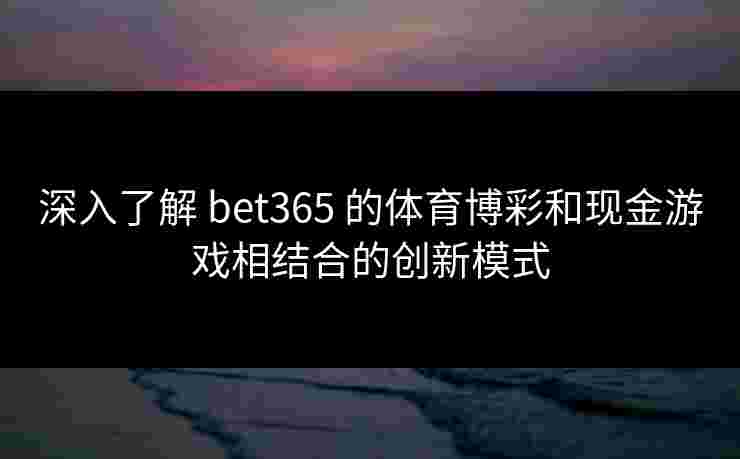 深入了解 bet365 的体育博彩和现金游戏相结合的创新模式