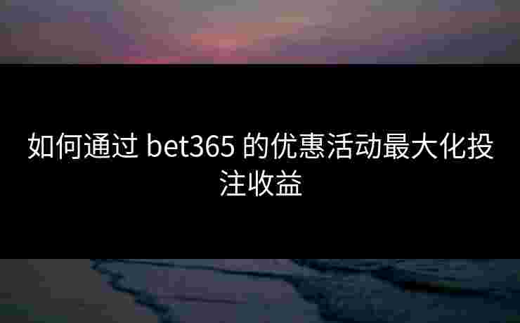 如何通过 bet365 的优惠活动最大化投注收益
