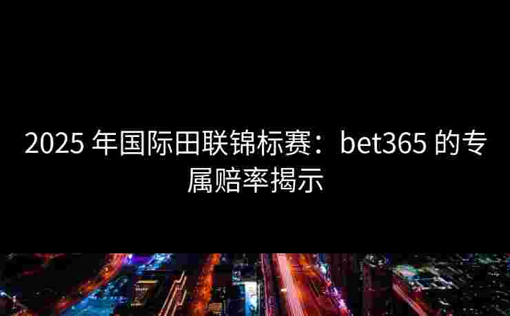 2025 年国际田联锦标赛：bet365 的专属赔率揭示
