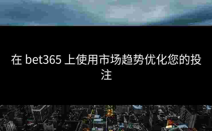 在 bet365 上使用市场趋势优化您的投注