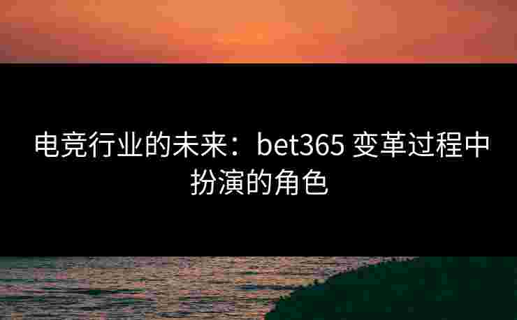 电竞行业的未来：bet365 变革过程中扮演的角色
