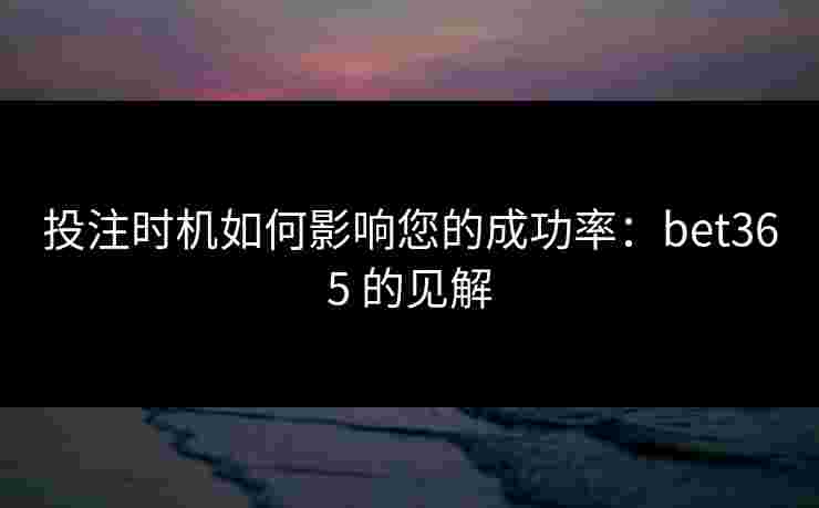 投注时机如何影响您的成功率：bet365 的见解