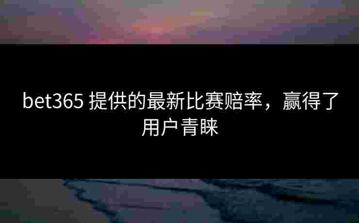 bet365 提供的最新比赛赔率，赢得了用户青睐