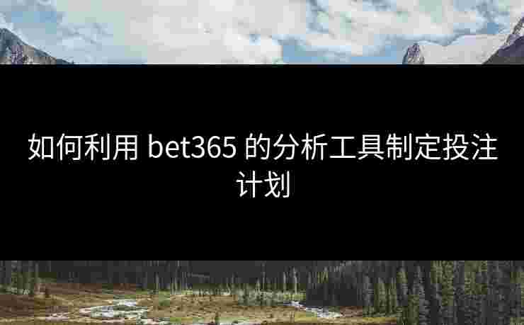 如何利用 bet365 的分析工具制定投注计划