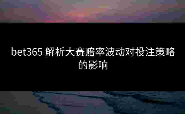 bet365 解析大赛赔率波动对投注策略的影响