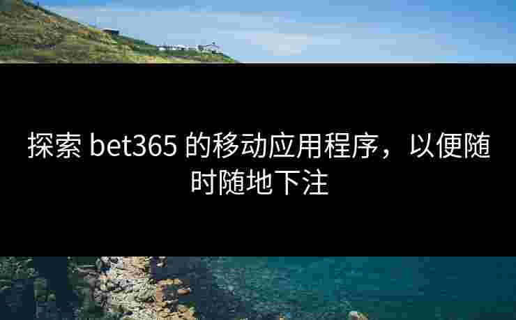 探索 bet365 的移动应用程序，以便随时随地下注