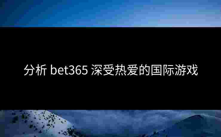 分析 bet365 深受热爱的国际游戏