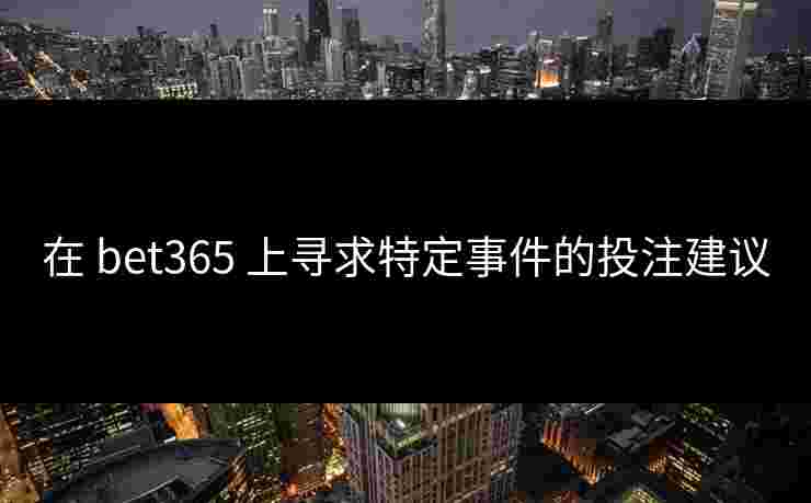 在 bet365 上寻求特定事件的投注建议