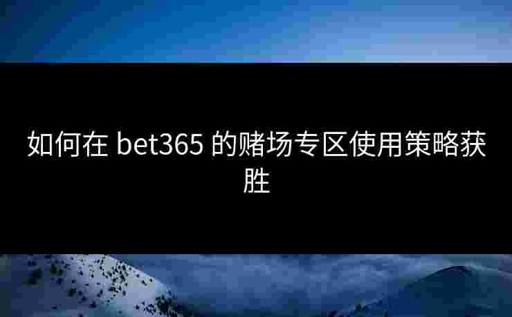 如何在 bet365 的赌场专区使用策略获胜