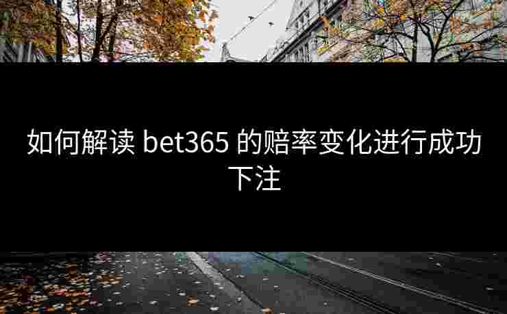 如何解读 bet365 的赔率变化进行成功下注