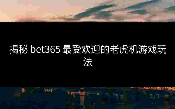 揭秘 bet365 最受欢迎的老虎机游戏玩法