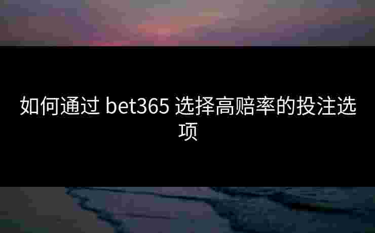 如何通过 bet365 选择高赔率的投注选项