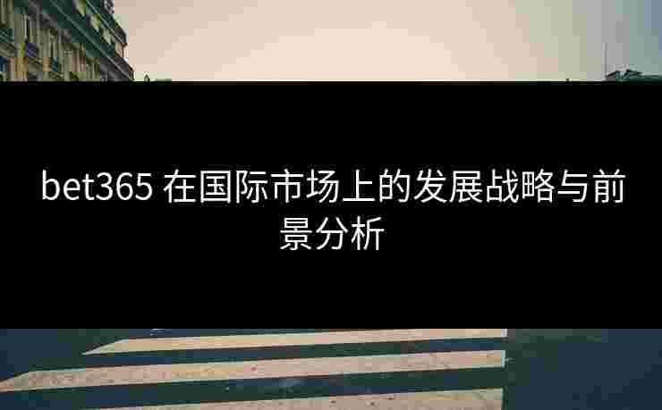 bet365 在国际市场上的发展战略与前景分析