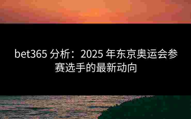 bet365 分析：2025 年东京奥运会参赛选手的最新动向