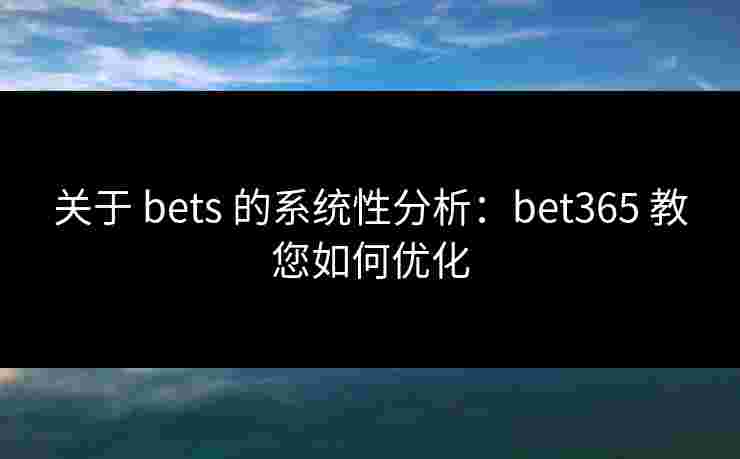 关于 bets 的系统性分析：bet365 教您如何优化
