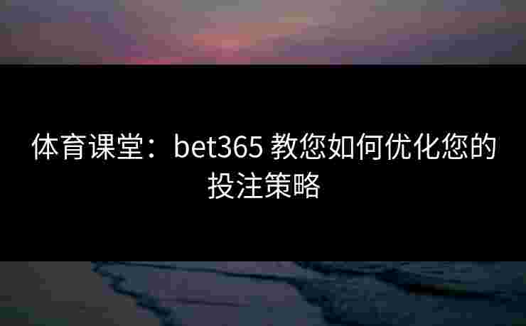 体育课堂：bet365 教您如何优化您的投注策略