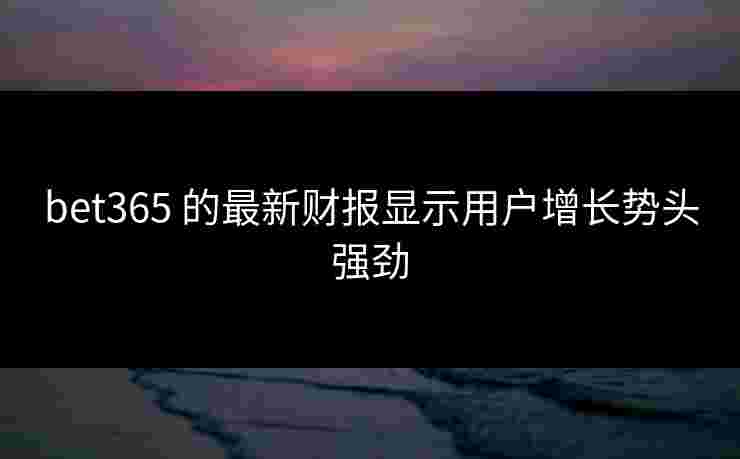 bet365 的最新财报显示用户增长势头强劲