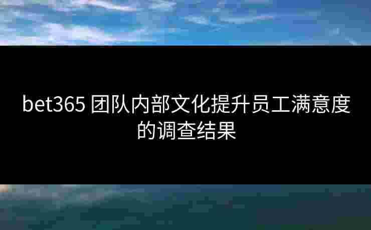 bet365 团队内部文化提升员工满意度的调查结果
