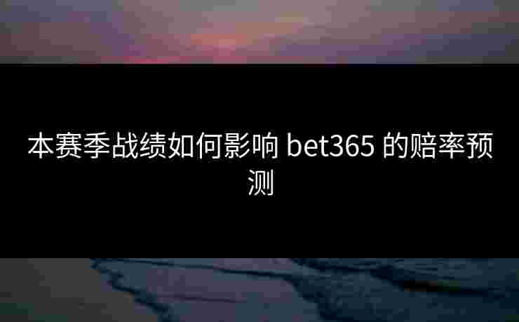本赛季战绩如何影响 bet365 的赔率预测