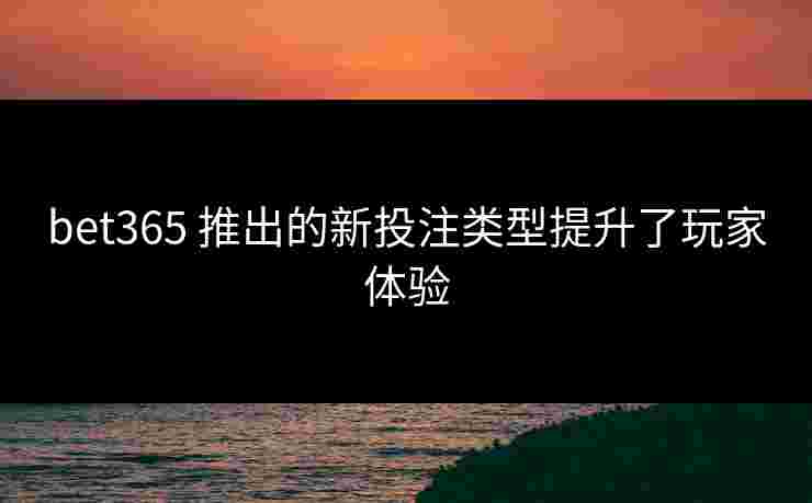 bet365 推出的新投注类型提升了玩家体验