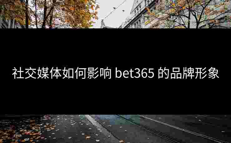 社交媒体如何影响 bet365 的品牌形象