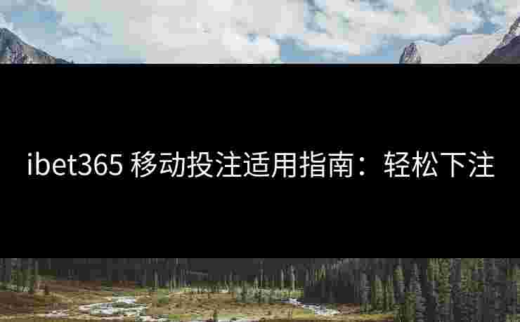 ibet365 移动投注适用指南：轻松下注