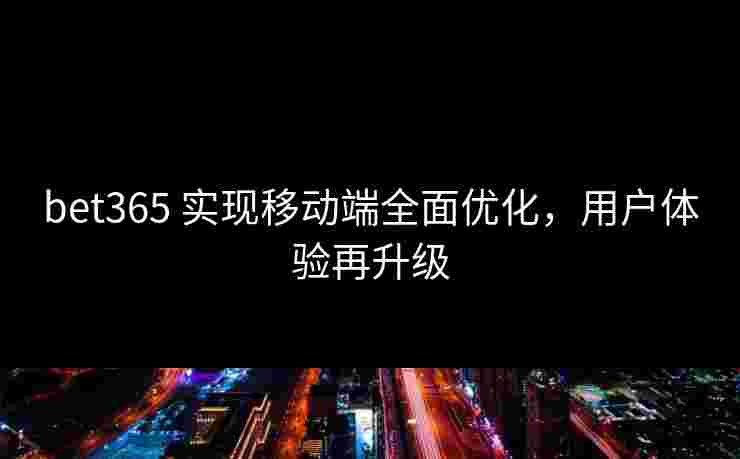 bet365 实现移动端全面优化，用户体验再升级
