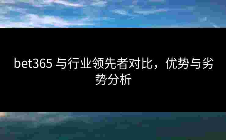 bet365 与行业领先者对比，优势与劣势分析