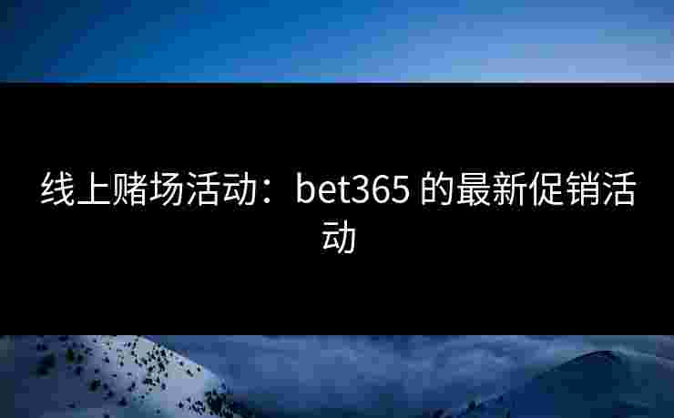 线上赌场活动：bet365 的最新促销活动