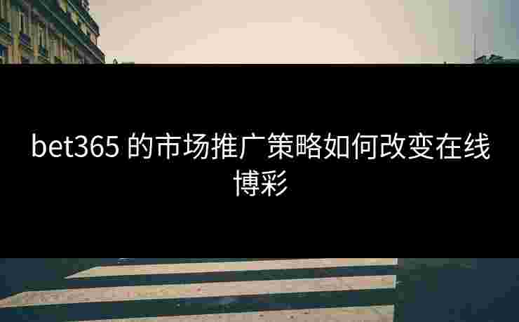 bet365 的市场推广策略如何改变在线博彩