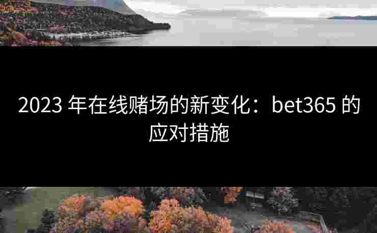 2023 年在线赌场的新变化：bet365 的应对措施