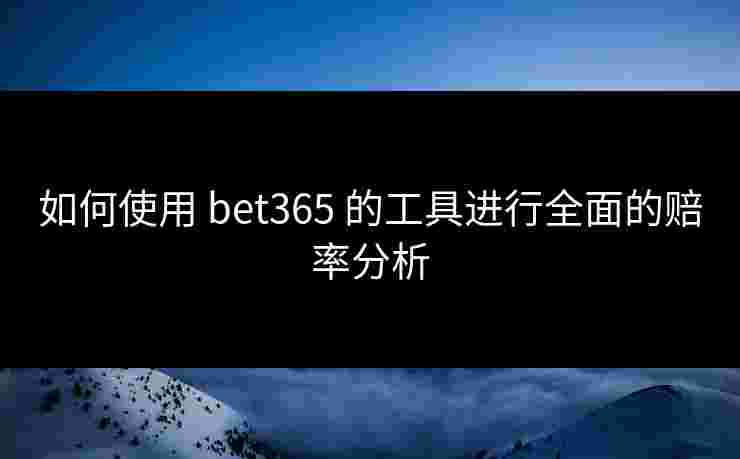 如何使用 bet365 的工具进行全面的赔率分析