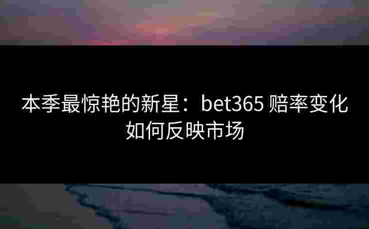 本季最惊艳的新星：bet365 赔率变化如何反映市场