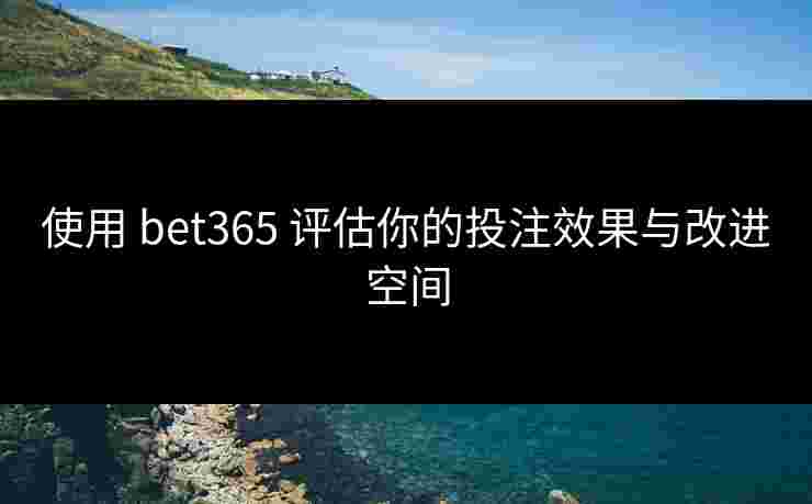 使用 bet365 评估你的投注效果与改进空间