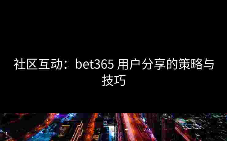 社区互动：bet365 用户分享的策略与技巧