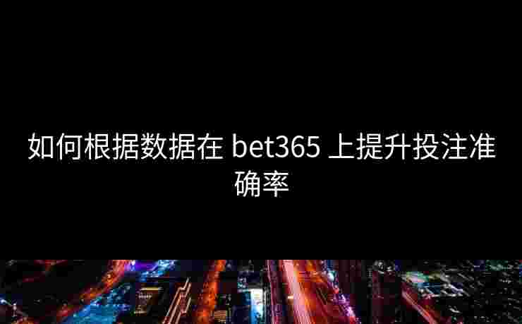 如何根据数据在 bet365 上提升投注准确率