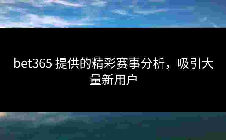 bet365 提供的精彩赛事分析，吸引大量新用户