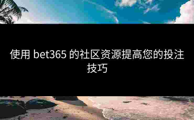 使用 bet365 的社区资源提高您的投注技巧