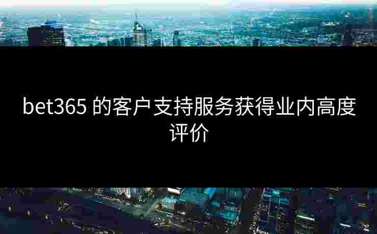 bet365 的客户支持服务获得业内高度评价