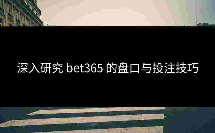 深入研究 bet365 的盘口与投注技巧