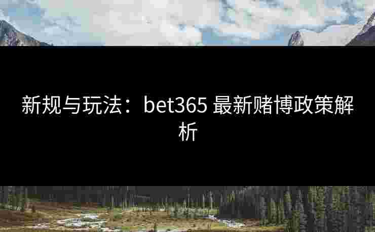 新规与玩法：bet365 最新赌博政策解析
