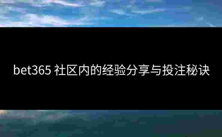 bet365 社区内的经验分享与投注秘诀
